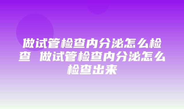 做试管检查内分泌怎么检查 做试管检查内分泌怎么检查出来