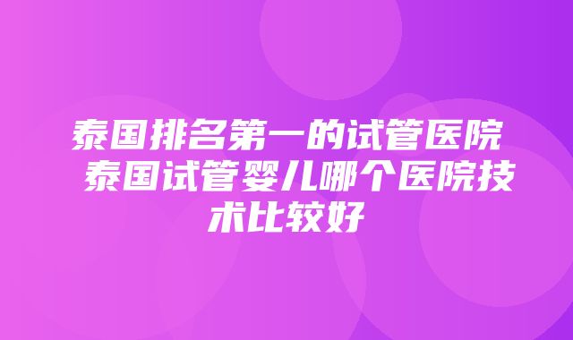 泰国排名第一的试管医院 泰国试管婴儿哪个医院技术比较好