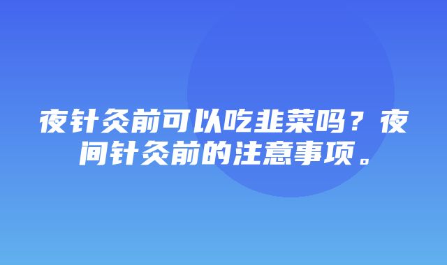 夜针灸前可以吃韭菜吗？夜间针灸前的注意事项。