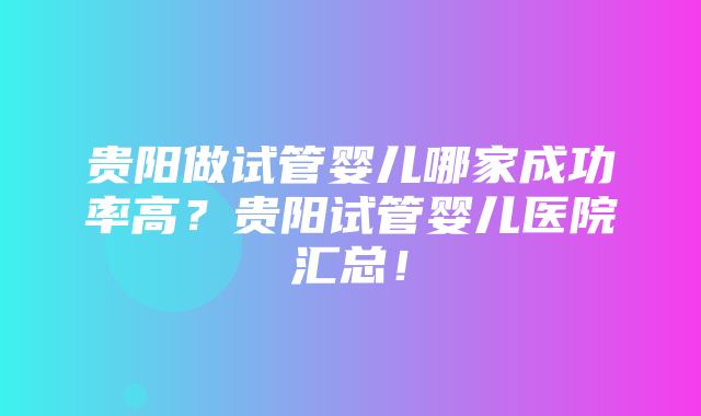 贵阳做试管婴儿哪家成功率高？贵阳试管婴儿医院汇总！