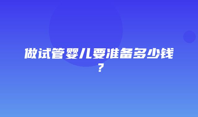 做试管婴儿要准备多少钱？