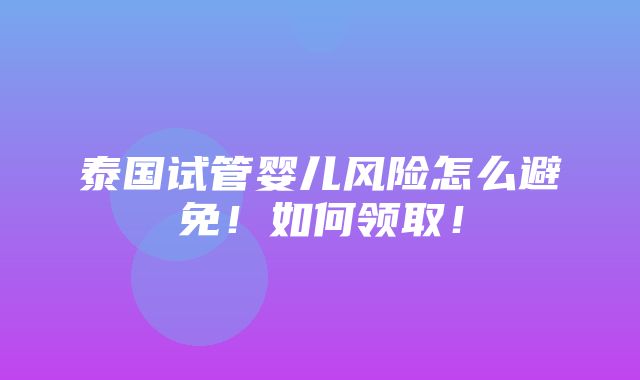 泰国试管婴儿风险怎么避免！如何领取！