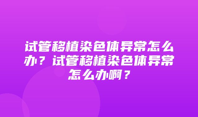 试管移植染色体异常怎么办？试管移植染色体异常怎么办啊？