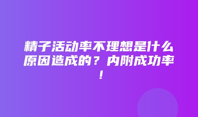 精子活动率不理想是什么原因造成的？内附成功率！