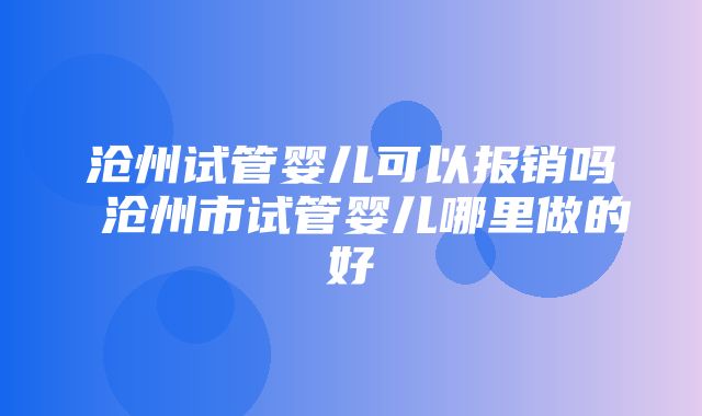 沧州试管婴儿可以报销吗 沧州市试管婴儿哪里做的好