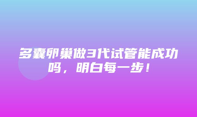 多囊卵巢做3代试管能成功吗，明白每一步！