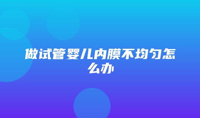 做试管婴儿内膜不均匀怎么办