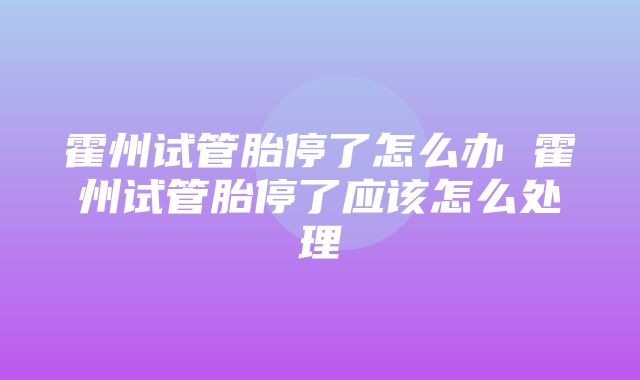 霍州试管胎停了怎么办 霍州试管胎停了应该怎么处理