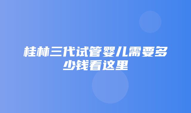 桂林三代试管婴儿需要多少钱看这里