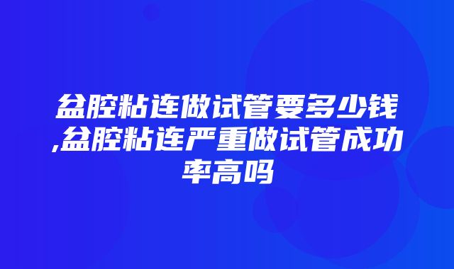 盆腔粘连做试管要多少钱,盆腔粘连严重做试管成功率高吗