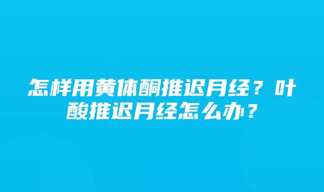 怎样用黄体酮推迟月经？叶酸推迟月经怎么办？