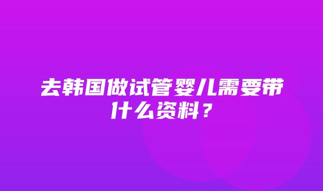 去韩国做试管婴儿需要带什么资料？