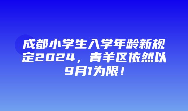 成都小学生入学年龄新规定2024，青羊区依然以9月1为限！