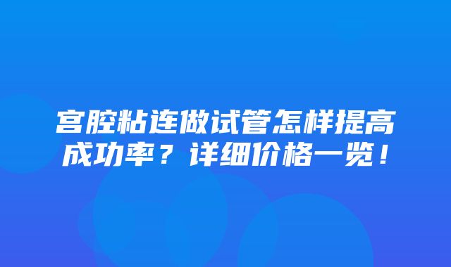 宫腔粘连做试管怎样提高成功率？详细价格一览！