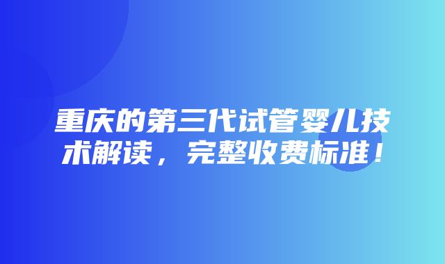 重庆的第三代试管婴儿技术解读，完整收费标准！