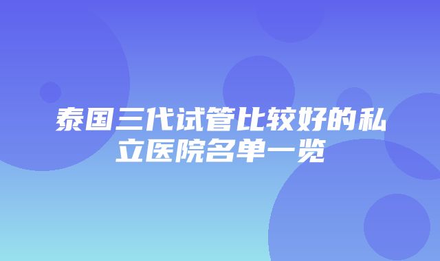 泰国三代试管比较好的私立医院名单一览