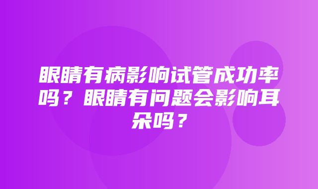 眼睛有病影响试管成功率吗？眼睛有问题会影响耳朵吗？