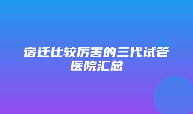 宿迁比较厉害的三代试管医院汇总