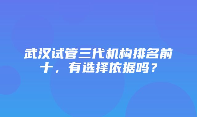 武汉试管三代机构排名前十，有选择依据吗？