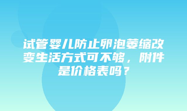 试管婴儿防止卵泡萎缩改变生活方式可不够，附件是价格表吗？