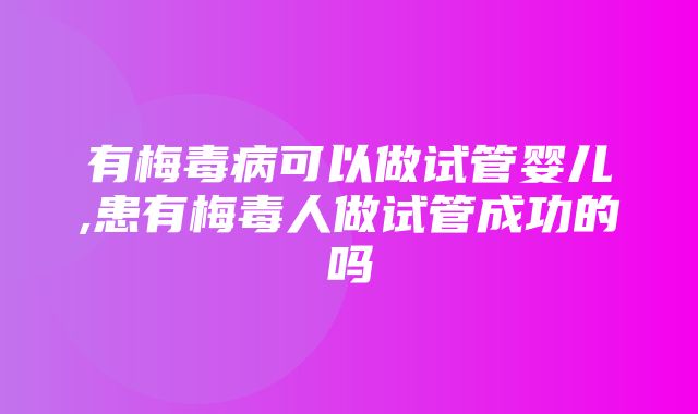 有梅毒病可以做试管婴儿,患有梅毒人做试管成功的吗