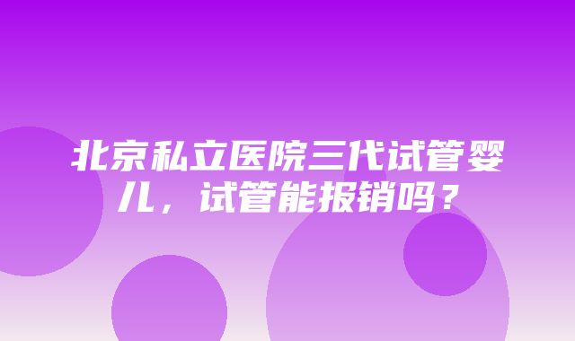 北京私立医院三代试管婴儿，试管能报销吗？