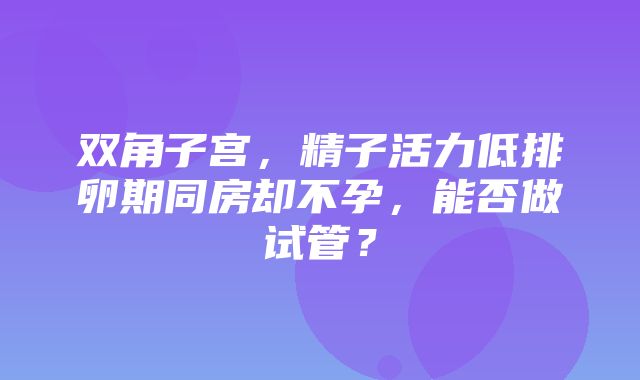 双角子宫，精子活力低排卵期同房却不孕，能否做试管？