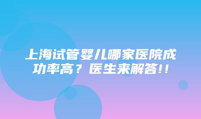 上海试管婴儿哪家医院成功率高？医生来解答!！