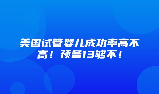 美国试管婴儿成功率高不高！预备13够不！