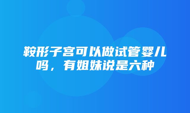 鞍形子宫可以做试管婴儿吗，有姐妹说是六种