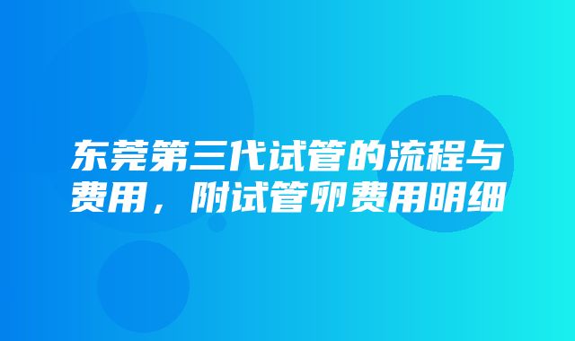 东莞第三代试管的流程与费用，附试管卵费用明细