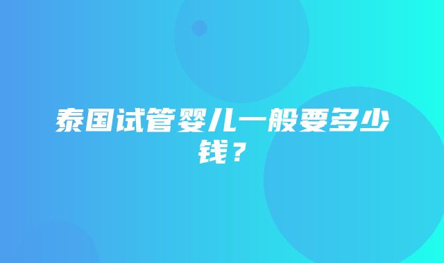 泰国试管婴儿一般要多少钱？