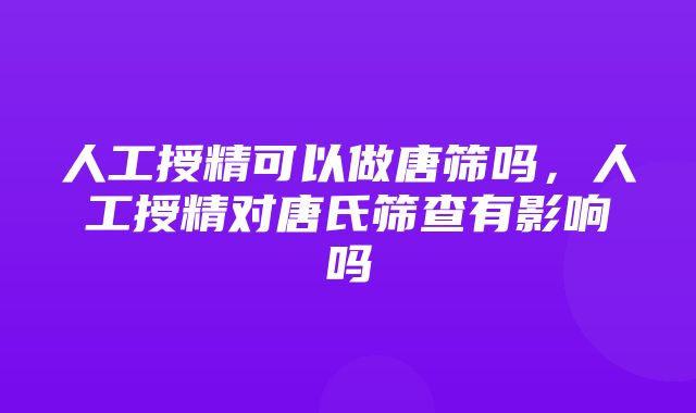 人工授精可以做唐筛吗，人工授精对唐氏筛查有影响吗