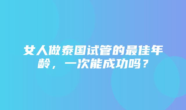 女人做泰国试管的最佳年龄，一次能成功吗？