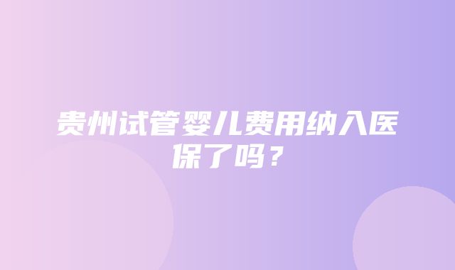 贵州试管婴儿费用纳入医保了吗？