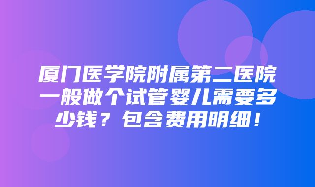 厦门医学院附属第二医院一般做个试管婴儿需要多少钱？包含费用明细！