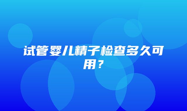 试管婴儿精子检查多久可用？