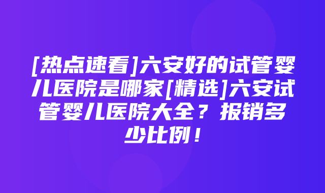 [热点速看]六安好的试管婴儿医院是哪家[精选]六安试管婴儿医院大全？报销多少比例！