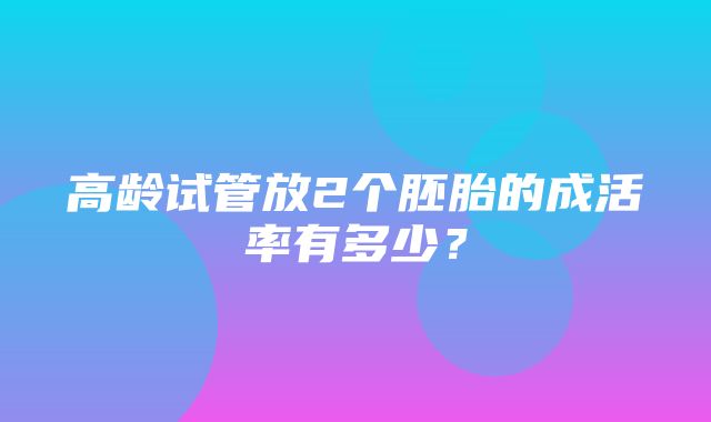 高龄试管放2个胚胎的成活率有多少？