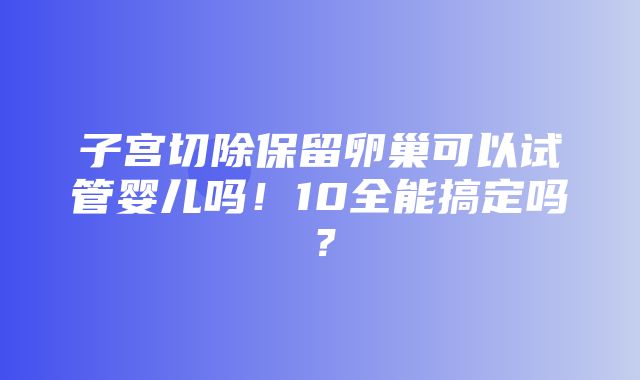 子宫切除保留卵巢可以试管婴儿吗！10全能搞定吗？