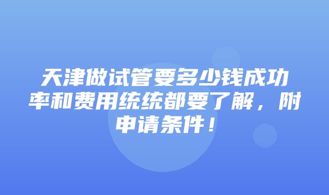 天津做试管要多少钱成功率和费用统统都要了解，附申请条件！