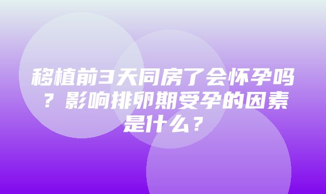 移植前3天同房了会怀孕吗？影响排卵期受孕的因素是什么？