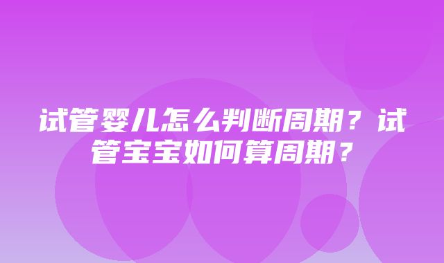 试管婴儿怎么判断周期？试管宝宝如何算周期？