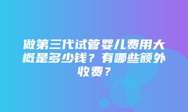 做第三代试管婴儿费用大概是多少钱？有哪些额外收费？