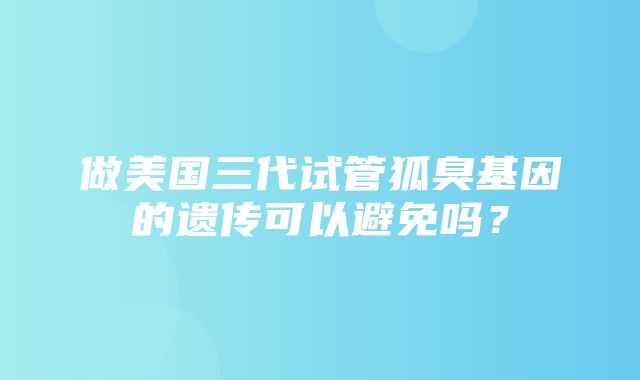 做美国三代试管狐臭基因的遗传可以避免吗？