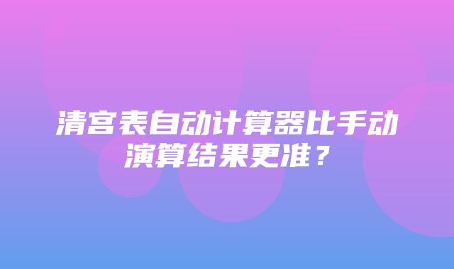 清宫表自动计算器比手动演算结果更准？