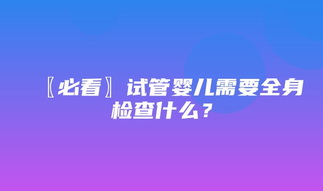 〖必看〗试管婴儿需要全身检查什么？