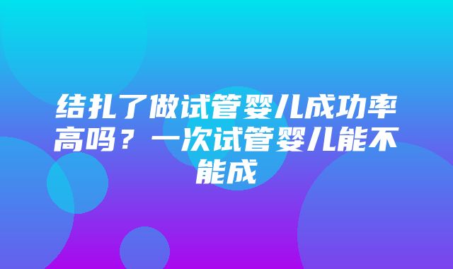 结扎了做试管婴儿成功率高吗？一次试管婴儿能不能成