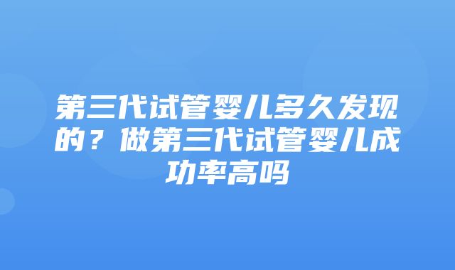 第三代试管婴儿多久发现的？做第三代试管婴儿成功率高吗