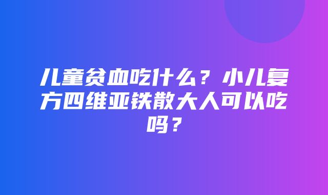 儿童贫血吃什么？小儿复方四维亚铁散大人可以吃吗？